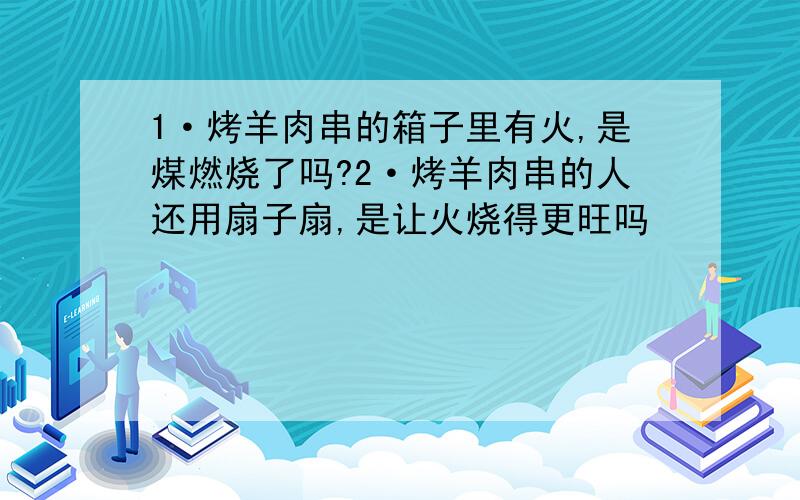 1·烤羊肉串的箱子里有火,是煤燃烧了吗?2·烤羊肉串的人还用扇子扇,是让火烧得更旺吗