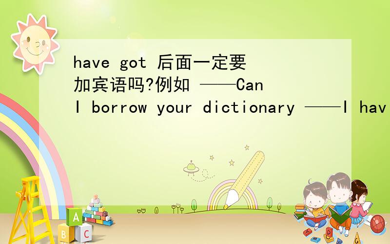 have got 后面一定要加宾语吗?例如 ——Can I borrow your dictionary ——I hav