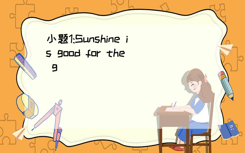 小题1:Sunshine is good for the g________________ of plants.小题2