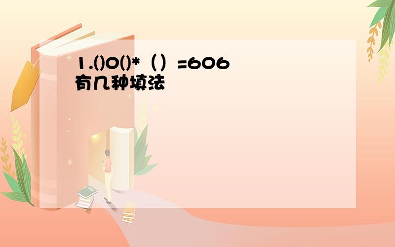 1.()0()*（）=606有几种填法