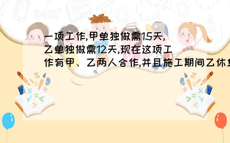 一项工作,甲单独做需15天,乙单独做需12天,现在这项工作有甲、乙两人合作,并且施工期间乙休息6天,问：