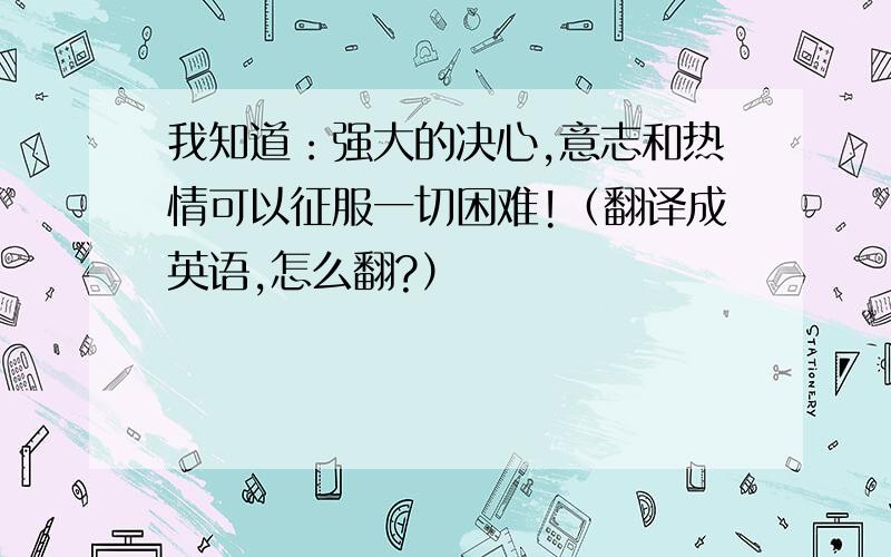 我知道：强大的决心,意志和热情可以征服一切困难!（翻译成英语,怎么翻?）