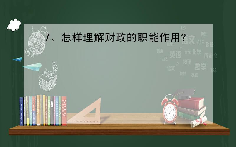 7、怎样理解财政的职能作用?