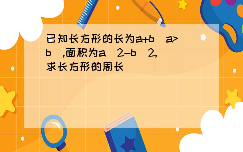 已知长方形的长为a+b(a>b),面积为a^2-b^2,求长方形的周长