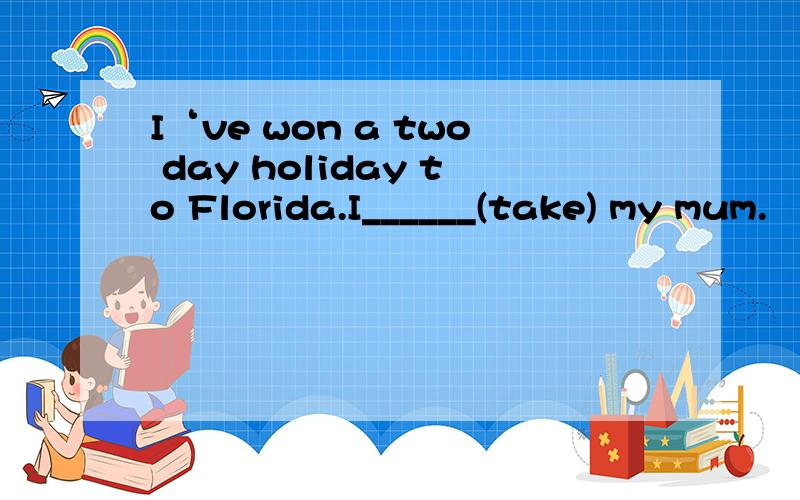 I‘ve won a two day holiday to Florida.I______(take) my mum.