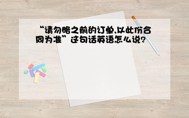 “请勿略之前的订单,以此份合同为准”这句话英语怎么说?