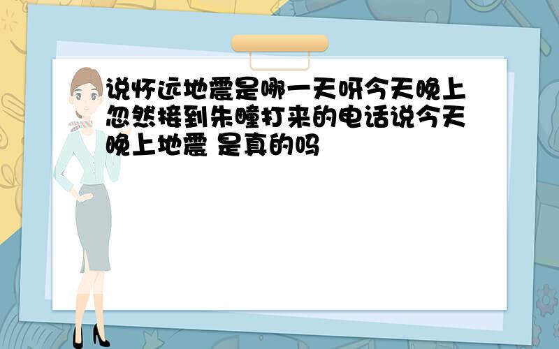 说怀远地震是哪一天呀今天晚上忽然接到朱疃打来的电话说今天晚上地震 是真的吗