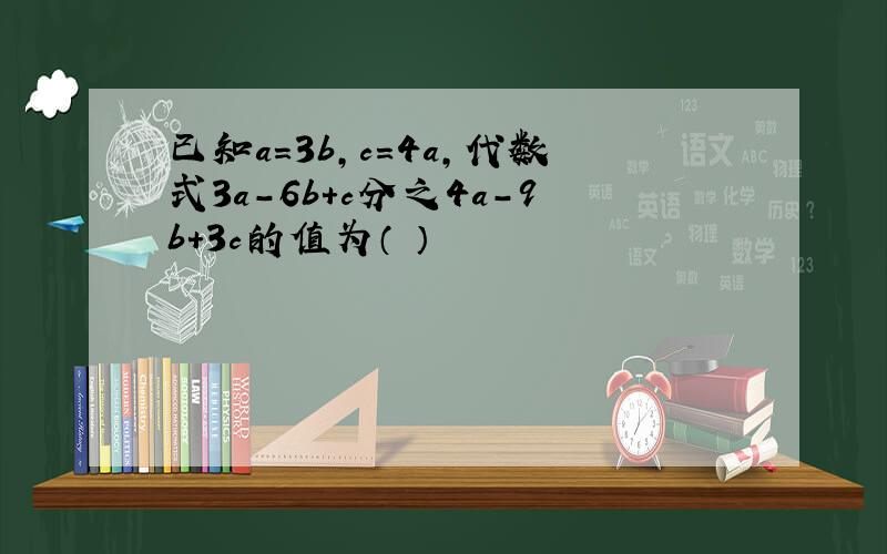 已知a=3b,c=4a,代数式3a-6b+c分之4a-9b+3c的值为（ ）