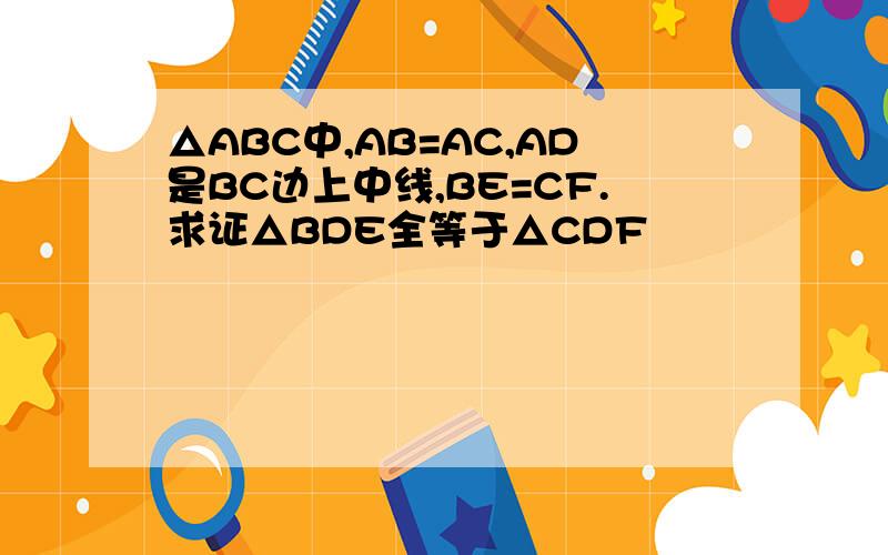 △ABC中,AB=AC,AD是BC边上中线,BE=CF.求证△BDE全等于△CDF