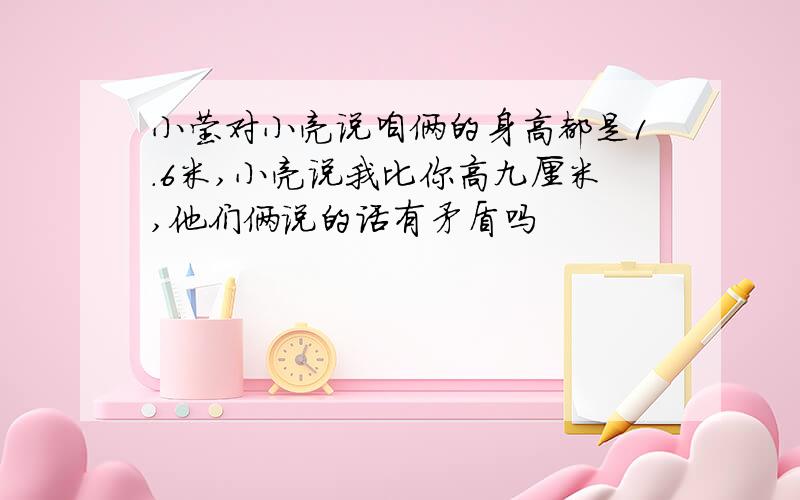 小莹对小亮说咱俩的身高都是1.6米,小亮说我比你高九厘米,他们俩说的话有矛盾吗