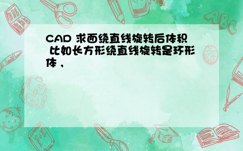 CAD 求面绕直线旋转后体积 比如长方形绕直线旋转是环形体 ,