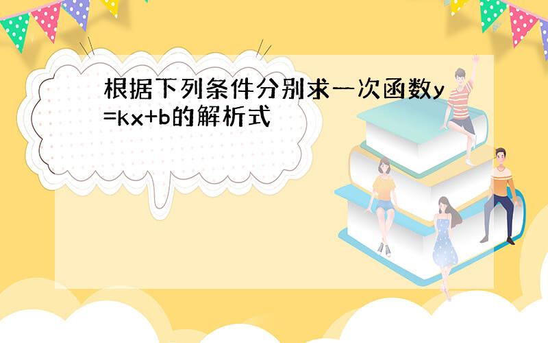 根据下列条件分别求一次函数y=kx+b的解析式