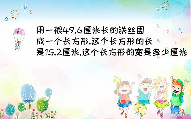 用一根49.6厘米长的铁丝围成一个长方形.这个长方形的长是15.2厘米,这个长方形的宽是多少厘米（用方程）