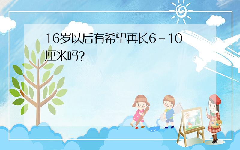 16岁以后有希望再长6-10厘米吗?