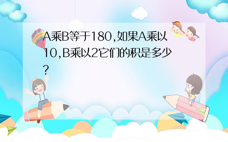 A乘B等于180,如果A乘以10,B乘以2它们的积是多少?