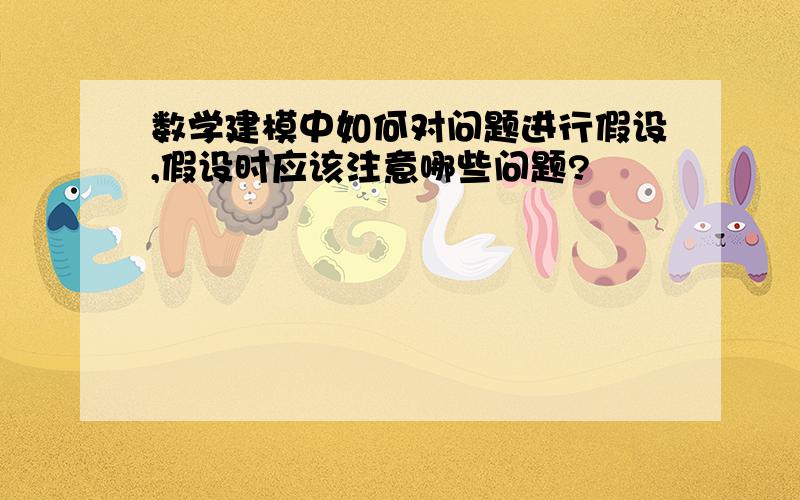 数学建模中如何对问题进行假设,假设时应该注意哪些问题?