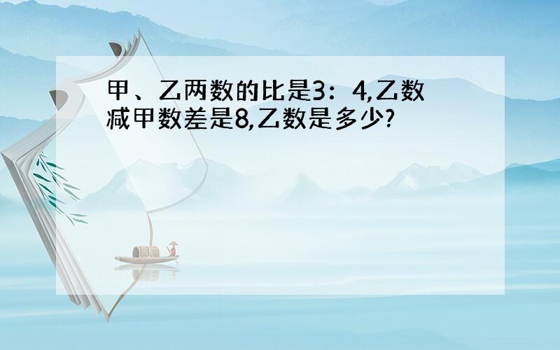 甲、乙两数的比是3：4,乙数减甲数差是8,乙数是多少?