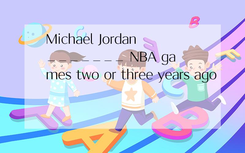 Michael Jordan_______ NBA games two or three years ago