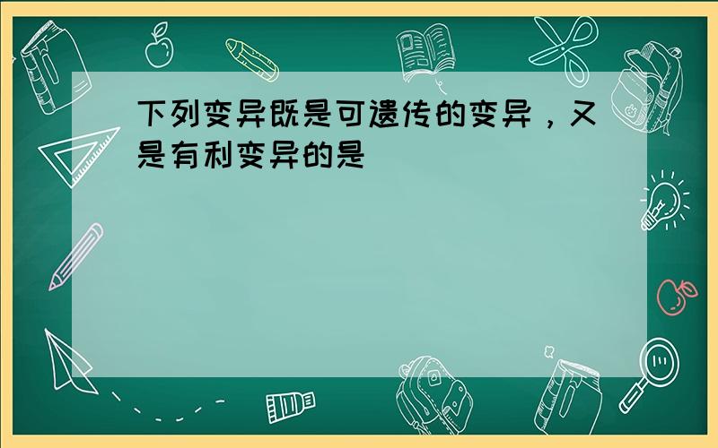 下列变异既是可遗传的变异，又是有利变异的是（　　）