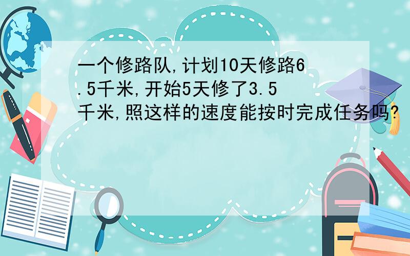 一个修路队,计划10天修路6.5千米,开始5天修了3.5千米,照这样的速度能按时完成任务吗?