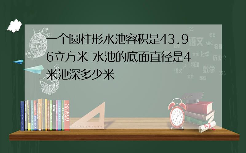 一个圆柱形水池容积是43.96立方米 水池的底面直径是4米池深多少米