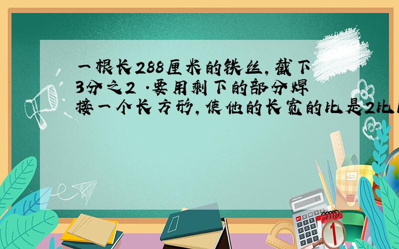 一根长288厘米的铁丝,截下3分之2 .要用剩下的部分焊接一个长方形,使他的长宽的比是2比1.长方形面积多少