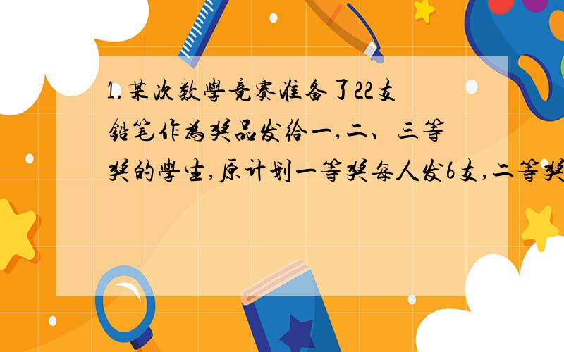 1.某次数学竞赛准备了22支铅笔作为奖品发给一,二、三等奖的学生,原计划一等奖每人发6支,二等奖每人3支,三