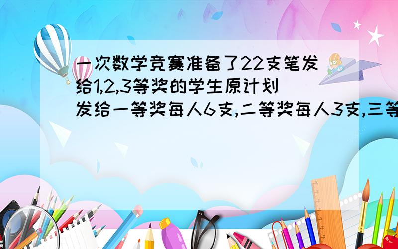 一次数学竞赛准备了22支笔发给1,2,3等奖的学生原计划发给一等奖每人6支,二等奖每人3支,三等奖每人2支,