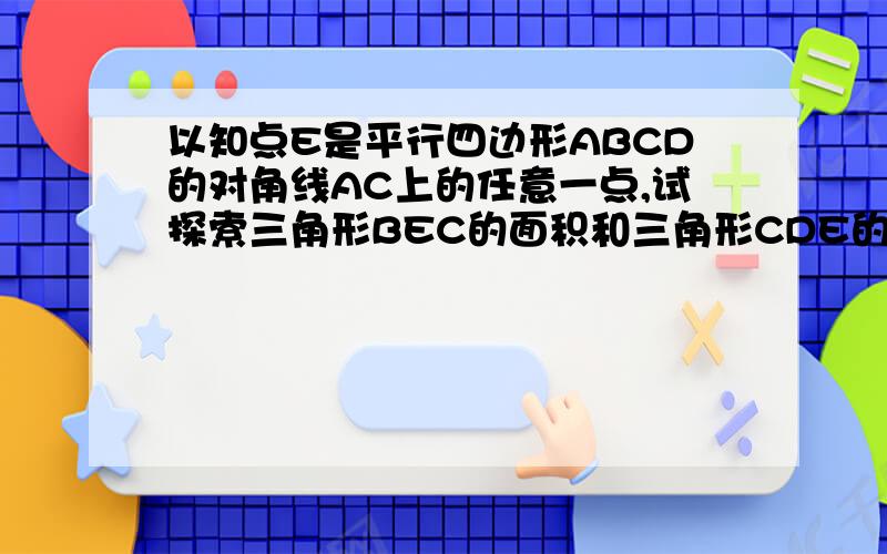 以知点E是平行四边形ABCD的对角线AC上的任意一点,试探索三角形BEC的面积和三角形CDE的数量关系,并加以说明