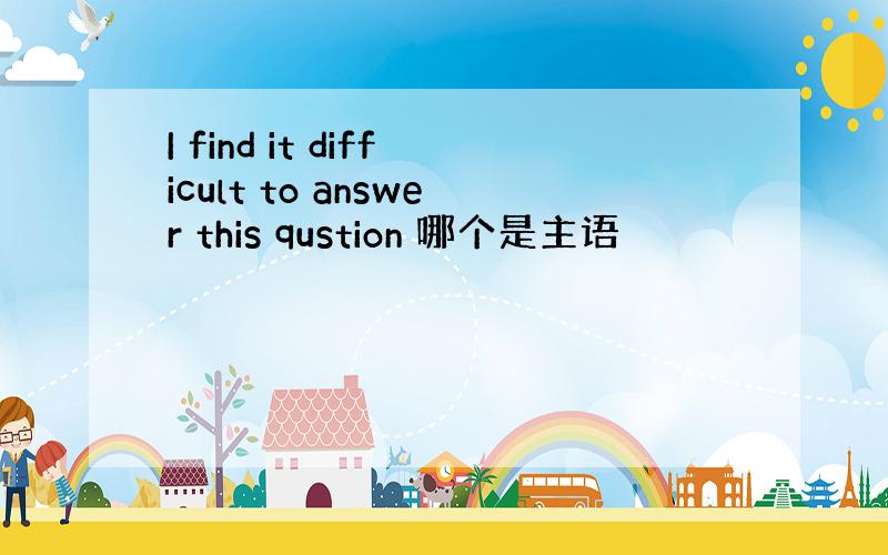 I find it difficult to answer this qustion 哪个是主语