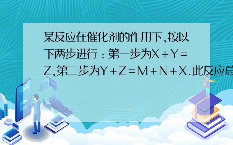 某反应在催化剂的作用下,按以下两步进行：第一步为X＋Y＝Z,第二步为Y＋Z＝M＋N＋X.此反应总的化