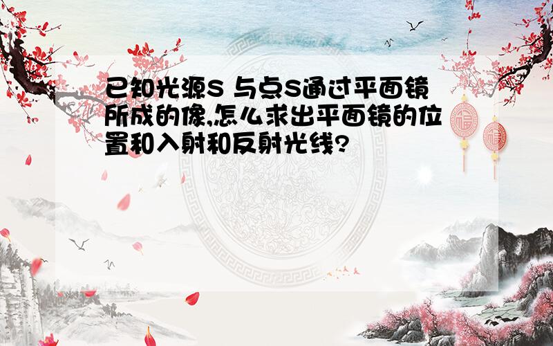 已知光源S 与点S通过平面镜所成的像,怎么求出平面镜的位置和入射和反射光线?