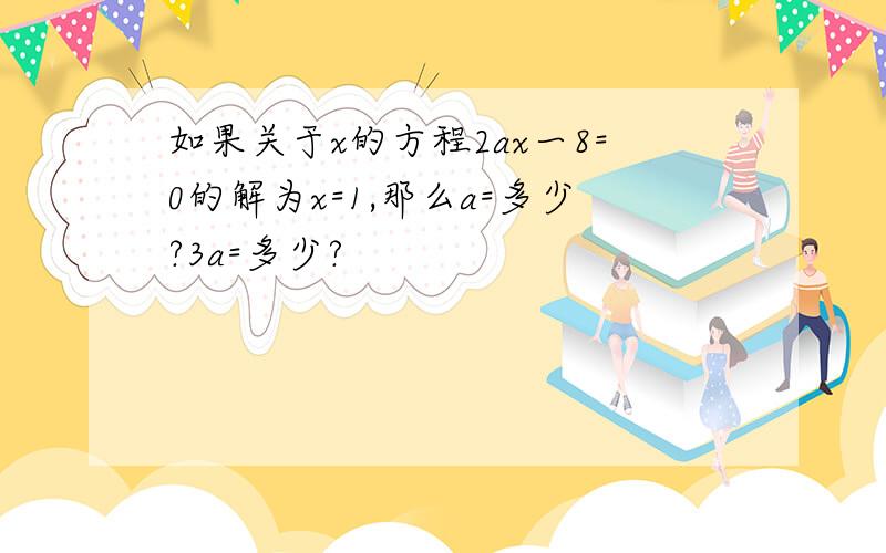 如果关于x的方程2ax一8=0的解为x=1,那么a=多少?3a=多少?