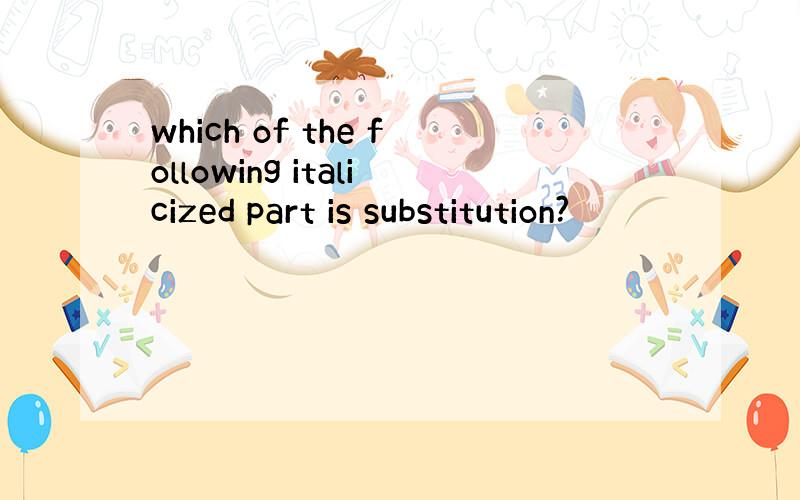 which of the following italicized part is substitution?