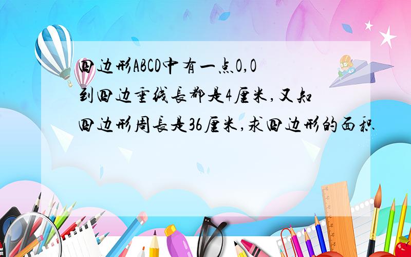 四边形ABCD中有一点O,O到四边垂线长都是4厘米,又知四边形周长是36厘米,求四边形的面积