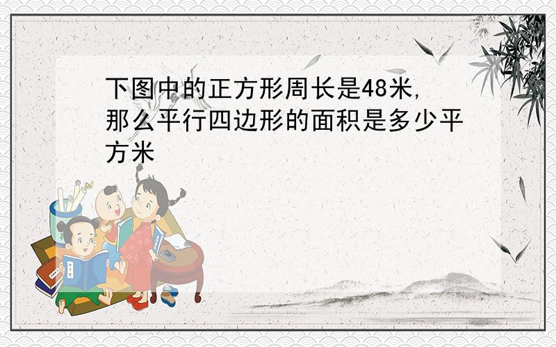 下图中的正方形周长是48米,那么平行四边形的面积是多少平方米