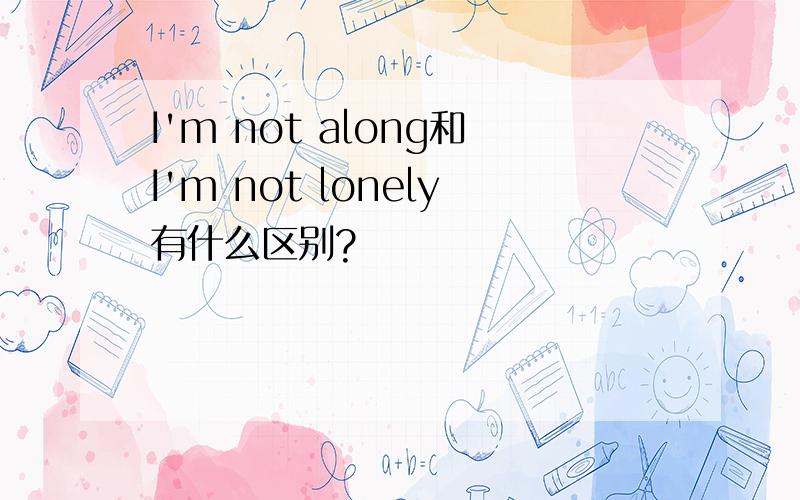 I'm not along和I'm not lonely有什么区别?