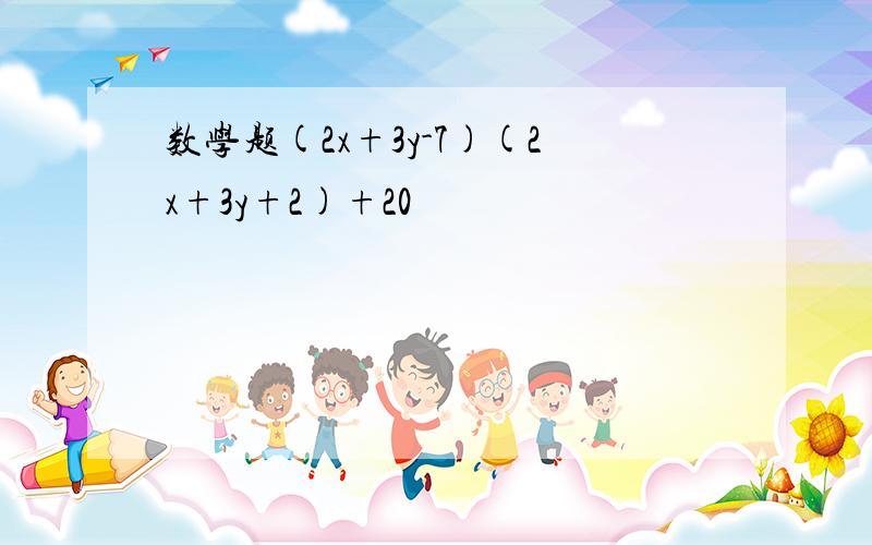 数学题(2x+3y-7)(2x+3y+2)+20