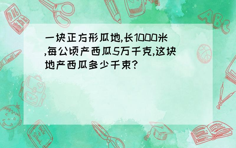 一块正方形瓜地,长1000米,每公顷产西瓜5万千克,这块地产西瓜多少千束?