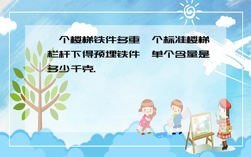 一个楼梯铁件多重一个标准楼梯栏杆下得预埋铁件,单个含量是多少千克.