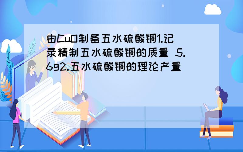 由CuO制备五水硫酸铜1.记录精制五水硫酸铜的质量 5.6g2.五水硫酸铜的理论产量__