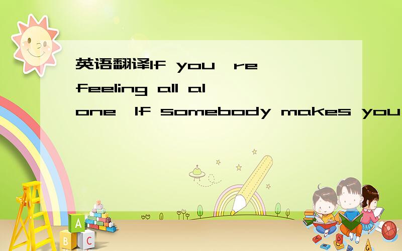 英语翻译If you're feeling all alone,If somebody makes you cry,Do