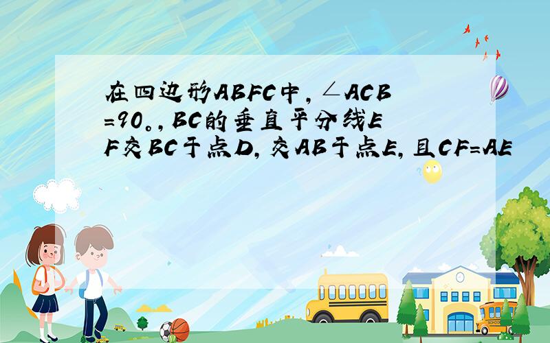 在四边形ABFC中,∠ACB=90°,BC的垂直平分线EF交BC于点D,交AB于点E,且CF=AE