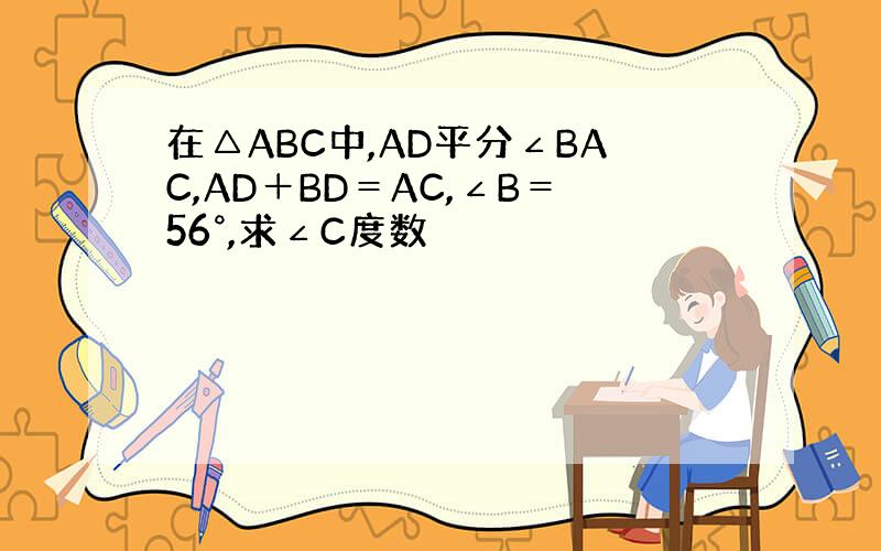 在△ABC中,AD平分∠BAC,AD＋BD＝AC,∠B＝56°,求∠C度数