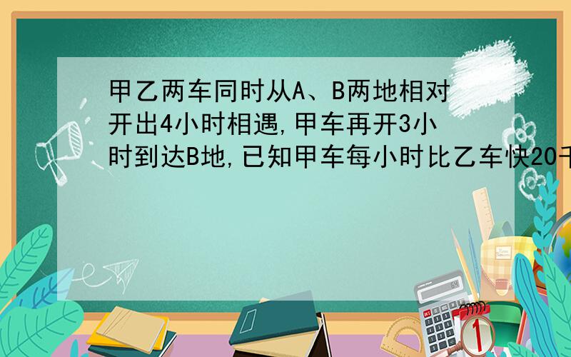 甲乙两车同时从A、B两地相对开出4小时相遇,甲车再开3小时到达B地,已知甲车每小时比乙车快20千米,求A、B