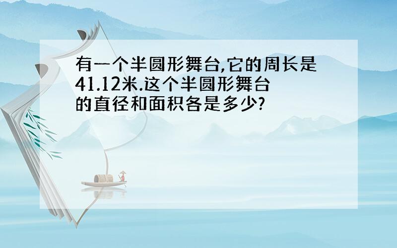 有一个半圆形舞台,它的周长是41.12米.这个半圆形舞台的直径和面积各是多少?