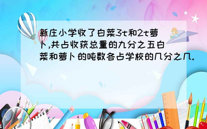 新庄小学收了白菜3t和2t萝卜,共占收获总量的九分之五白菜和萝卜的吨数各占学校的几分之几.