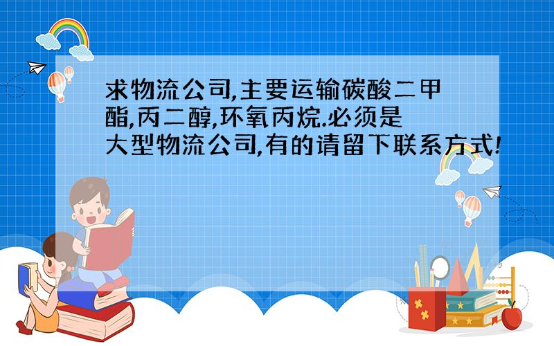 求物流公司,主要运输碳酸二甲酯,丙二醇,环氧丙烷.必须是大型物流公司,有的请留下联系方式!