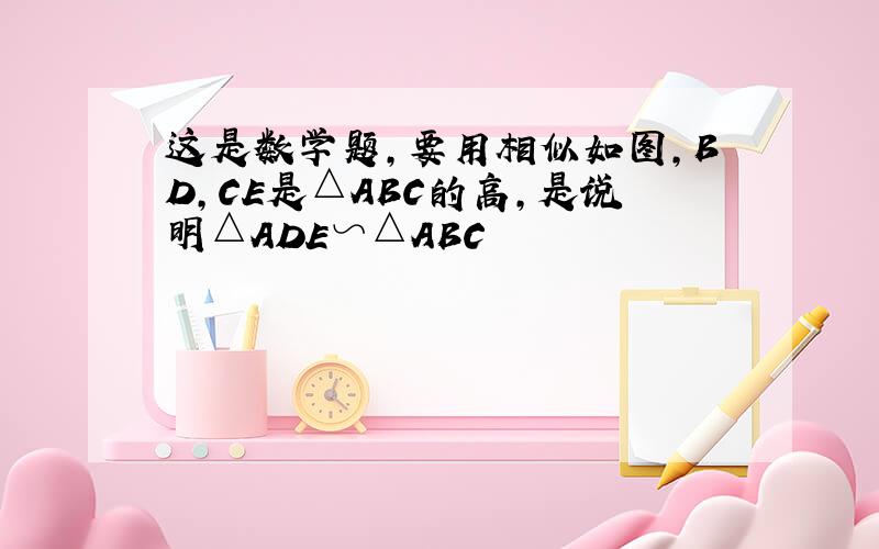 这是数学题,要用相似如图,BD,CE是△ABC的高,是说明△ADE∽△ABC