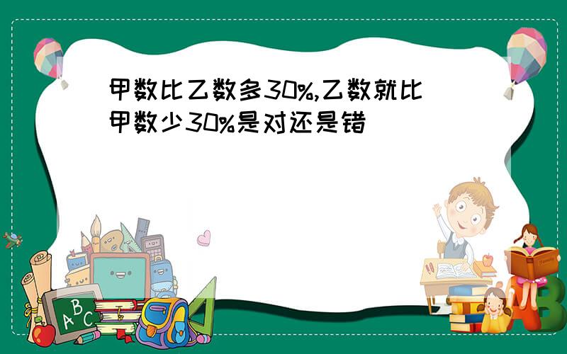 甲数比乙数多30%,乙数就比甲数少30%是对还是错